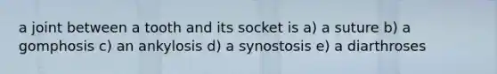 a joint between a tooth and its socket is a) a suture b) a gomphosis c) an ankylosis d) a synostosis e) a diarthroses