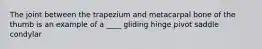 The joint between the trapezium and metacarpal bone of the thumb is an example of a ____ gliding hinge pivot saddle condylar