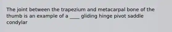 The joint between the trapezium and metacarpal bone of the thumb is an example of a ____ gliding hinge pivot saddle condylar