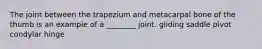 The joint between the trapezium and metacarpal bone of the thumb is an example of a ________ joint. gliding saddle pivot condylar hinge