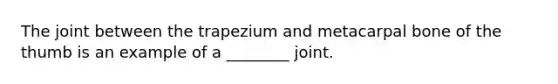 The joint between the trapezium and metacarpal bone of the thumb is an example of a ________ joint.