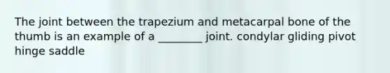 The joint between the trapezium and metacarpal bone of the thumb is an example of a ________ joint. condylar gliding pivot hinge saddle