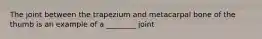 The joint between the trapezium and metacarpal bone of the thumb is an example of a ________ joint