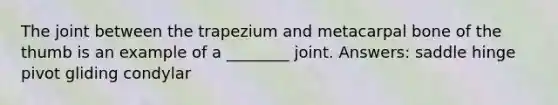 The joint between the trapezium and metacarpal bone of the thumb is an example of a ________ joint. Answers: saddle hinge pivot gliding condylar