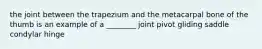 the joint between the trapezium and the metacarpal bone of the thumb is an example of a ________ joint pivot gliding saddle condylar hinge