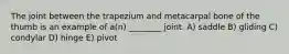 The joint between the trapezium and metacarpal bone of the thumb is an example of a(n) ________ joint. A) saddle B) gliding C) condylar D) hinge E) pivot
