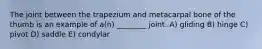 The joint between the trapezium and metacarpal bone of the thumb is an example of a(n) ________ joint. A) gliding B) hinge C) pivot D) saddle E) condylar