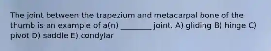 The joint between the trapezium and metacarpal bone of the thumb is an example of a(n) ________ joint. A) gliding B) hinge C) pivot D) saddle E) condylar