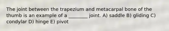 The joint between the trapezium and metacarpal bone of the thumb is an example of a ________ joint. A) saddle B) gliding C) condylar D) hinge E) pivot