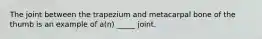 The joint between the trapezium and metacarpal bone of the thumb is an example of a(n) _____ joint.