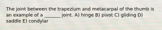 The joint between the trapezium and metacarpal of the thumb is an example of a _______ joint. A) hinge B) pivot C) gliding D) saddle E) condylar