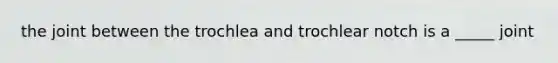 the joint between the trochlea and trochlear notch is a _____ joint