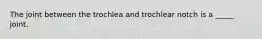 The joint between the trochlea and trochlear notch is a _____ joint.