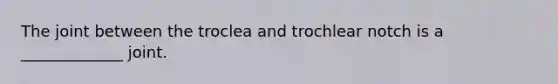 The joint between the troclea and trochlear notch is a _____________ joint.