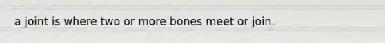 a joint is where two or more bones meet or join.