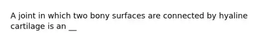 A joint in which two bony surfaces are connected by hyaline cartilage is an __