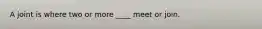 A joint is where two or more ____ meet or join.