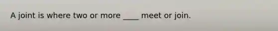 A joint is where two or more ____ meet or join.
