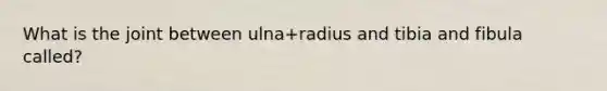 What is the joint between ulna+radius and tibia and fibula called?