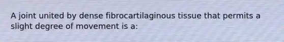 A joint united by dense fibrocartilaginous tissue that permits a slight degree of movement is a: