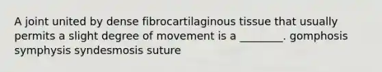 A joint united by dense fibrocartilaginous tissue that usually permits a slight degree of movement is a ________. gomphosis symphysis syndesmosis suture