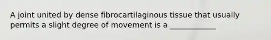 A joint united by dense fibrocartilaginous tissue that usually permits a slight degree of movement is a ____________