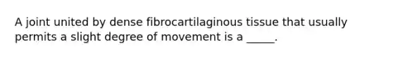 A joint united by dense fibrocartilaginous tissue that usually permits a slight degree of movement is a _____.