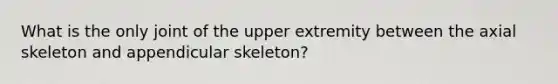 What is the only joint of the upper extremity between the axial skeleton and appendicular skeleton?