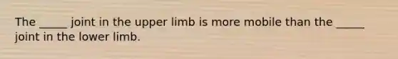 The _____ joint in the upper limb is more mobile than the _____ joint in the lower limb.