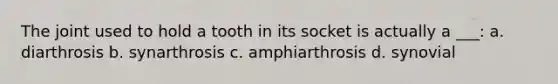 The joint used to hold a tooth in its socket is actually a ___: a. diarthrosis b. synarthrosis c. amphiarthrosis d. synovial