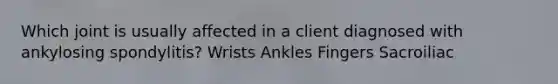 Which joint is usually affected in a client diagnosed with ankylosing spondylitis? Wrists Ankles Fingers Sacroiliac