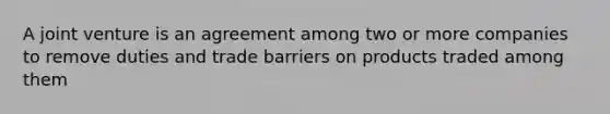 A joint venture is an agreement among two or more companies to remove duties and trade barriers on products traded among them