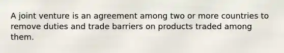 A joint venture is an agreement among two or more countries to remove duties and trade barriers on products traded among them.