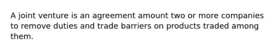 A joint venture is an agreement amount two or more companies to remove duties and trade barriers on products traded among them.