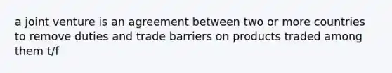 a joint venture is an agreement between two or more countries to remove duties and trade barriers on products traded among them t/f