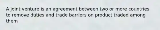 A joint venture is an agreement between two or more countries to remove duties and trade barriers on product traded among them