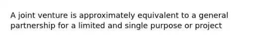 A joint venture is approximately equivalent to a general partnership for a limited and single purpose or project