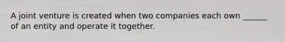 A joint venture is created when two companies each own ______ of an entity and operate it together.