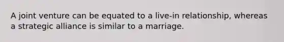 A joint venture can be equated to a live-in relationship, whereas a strategic alliance is similar to a marriage.