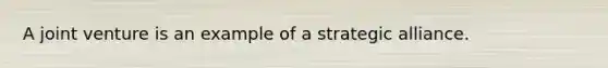 A joint venture is an example of a strategic alliance.