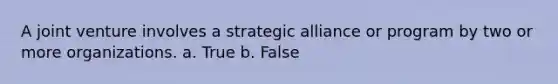 A joint venture involves a strategic alliance or program by two or more organizations. a. True b. False