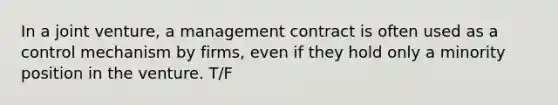 In a joint venture, a management contract is often used as a control mechanism by firms, even if they hold only a minority position in the venture. T/F