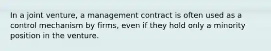 In a joint venture, a management contract is often used as a control mechanism by firms, even if they hold only a minority position in the venture.