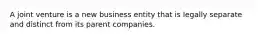 A joint venture is a new business entity that is legally separate and distinct from its parent companies.