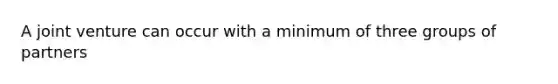 A joint venture can occur with a minimum of three groups of partners