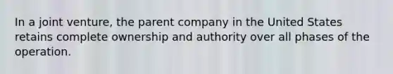 ​In a joint venture, the parent company in the United States retains complete ownership and authority over all phases of the operation.