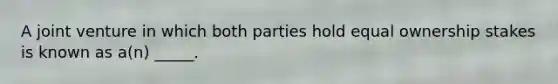 A joint venture in which both parties hold equal ownership stakes is known as a(n) _____.