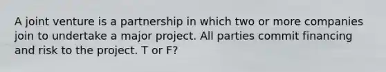 A joint venture is a partnership in which two or more companies join to undertake a major project. All parties commit financing and risk to the project. T or F?