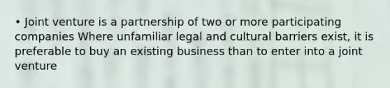 • Joint venture is a partnership of two or more participating companies Where unfamiliar legal and cultural barriers exist, it is preferable to buy an existing business than to enter into a joint venture