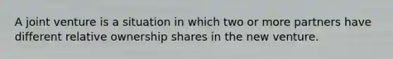 A joint venture is a situation in which two or more partners have different relative ownership shares in the new venture.